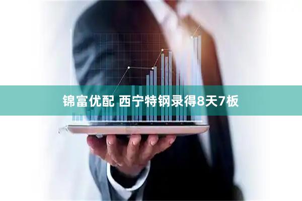 锦富优配 西宁特钢录得8天7板