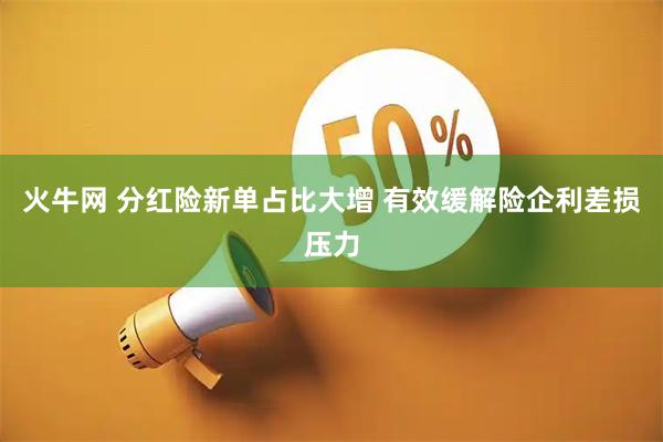 火牛网 分红险新单占比大增 有效缓解险企利差损压力