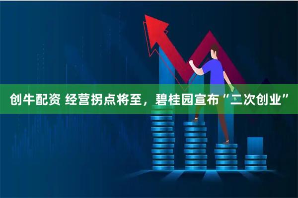 创牛配资 经营拐点将至，碧桂园宣布“二次创业”