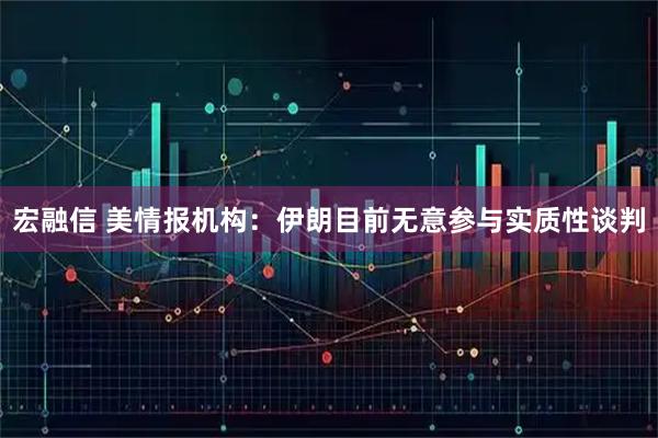 宏融信 美情报机构：伊朗目前无意参与实质性谈判