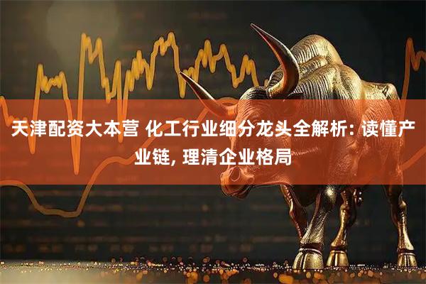 天津配资大本营 化工行业细分龙头全解析: 读懂产业链, 理清企业格局