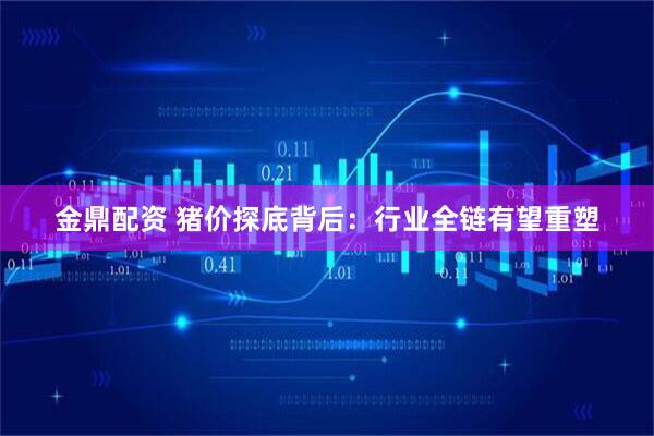 金鼎配资 猪价探底背后：行业全链有望重塑