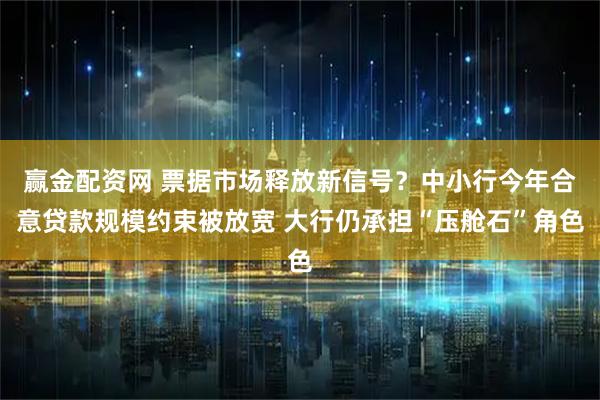 赢金配资网 票据市场释放新信号？中小行今年合意贷款规模约束被放宽 大行仍承担“压舱石”角色