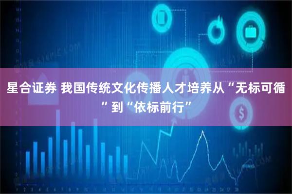 星合证券 我国传统文化传播人才培养从“无标可循”到“依标前行”