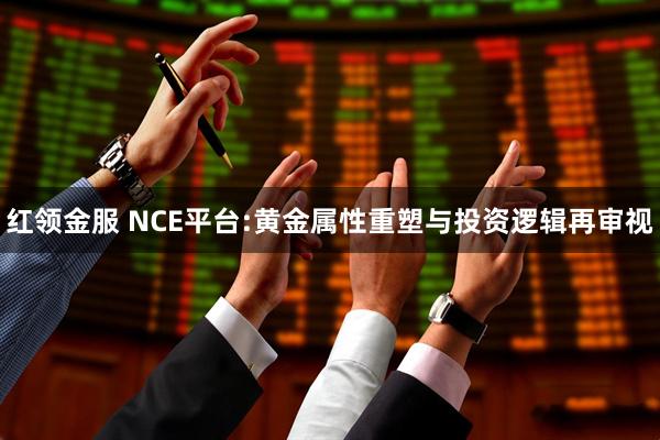 红领金服 NCE平台:黄金属性重塑与投资逻辑再审视